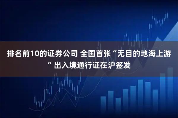 排名前10的证券公司 全国首张“无目的地海上游”出入境通行证在沪签发