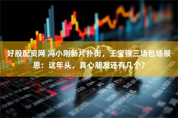 好股配资网 冯小刚新片扑街,王宝强三场包场报恩:这年头,真心朋友还有几个?