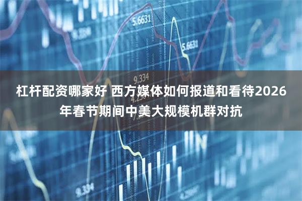 杠杆配资哪家好 西方媒体如何报道和看待2026年春节期间中美大规模机群对抗