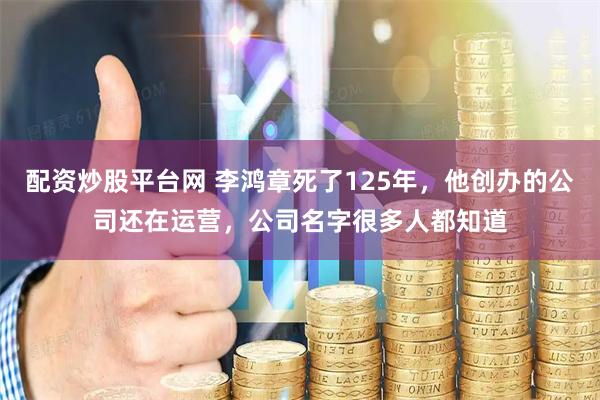 配资炒股平台网 李鸿章死了125年，他创办的公司还在运营，公司名字很多人都知道