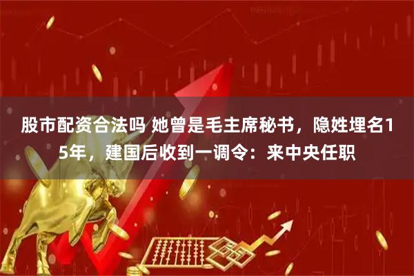 股市配资合法吗 她曾是毛主席秘书，隐姓埋名15年，建国后收到一调令：来中央任职